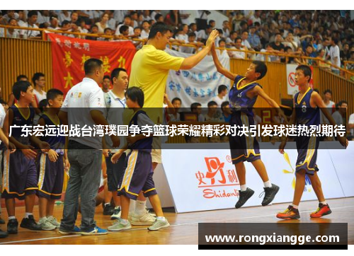 广东宏远迎战台湾璞园争夺篮球荣耀精彩对决引发球迷热烈期待