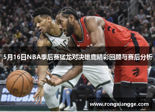 5月16日NBA季后赛猛龙对决雄鹿精彩回顾与赛后分析
