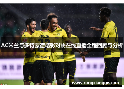 AC米兰与多特蒙德精彩对决在线直播全程回顾与分析
