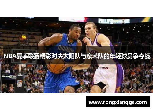 NBA夏季联赛精彩对决太阳队与魔术队的年轻球员争夺战