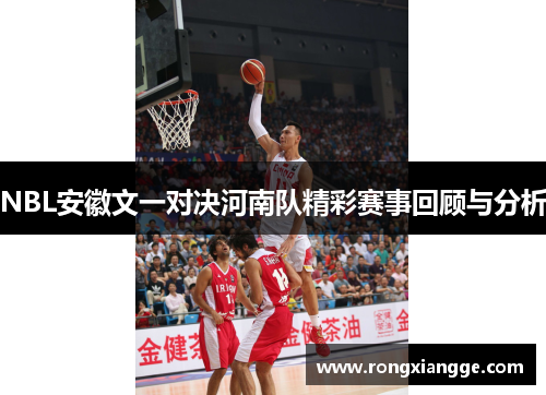 NBL安徽文一对决河南队精彩赛事回顾与分析