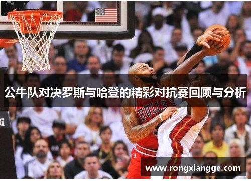 公牛队对决罗斯与哈登的精彩对抗赛回顾与分析