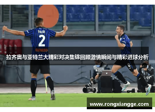 拉齐奥与亚特兰大精彩对决集锦回顾激情瞬间与精彩进球分析