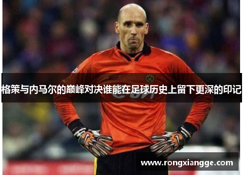 格策与内马尔的巅峰对决谁能在足球历史上留下更深的印记