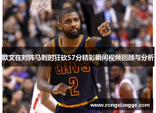 欧文在对阵马刺时狂砍57分精彩瞬间视频回顾与分析