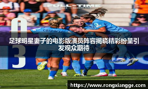 足球明星妻子的电影版演员阵容揭晓精彩纷呈引发观众期待